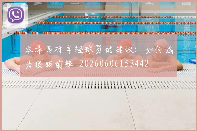 本泽马对年轻球员的建议：如何成为顶级前锋_20260606153442