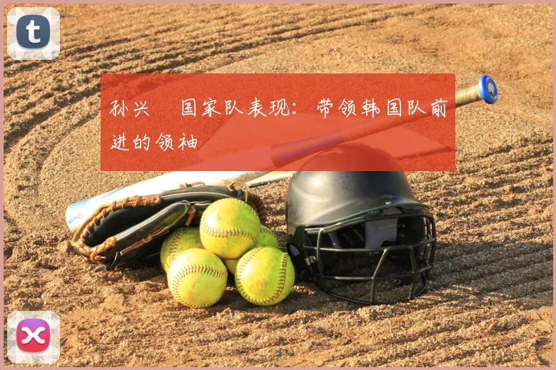 孙兴慜国家队表现:带领韩国队前进的领袖
