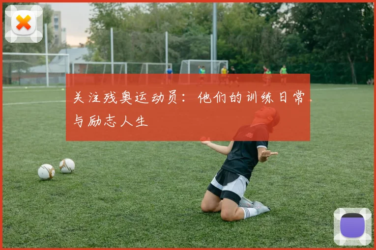 关注残奥运动员：他们的训练日常与励志人生