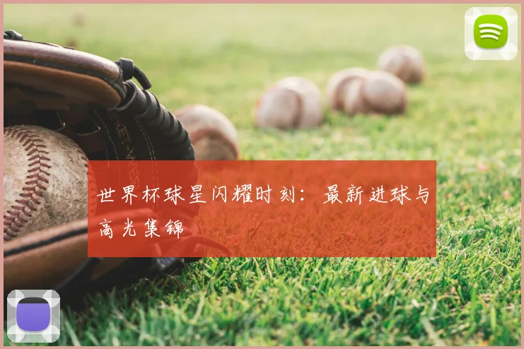 世界杯球星闪耀时刻：最新进球与高光集锦