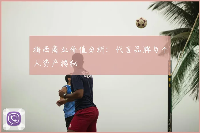 梅西商业价值分析:代言品牌与个人资产揭秘
