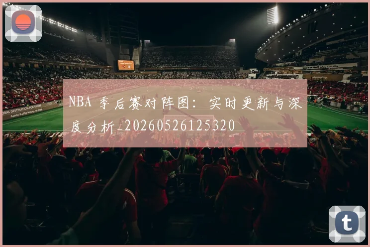 NBA 季后赛对阵图:实时更新与深度分析_20260526125320