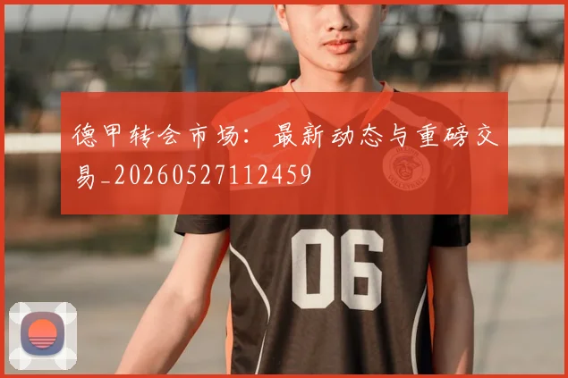 德甲转会市场：最新动态与重磅交易_20260527112459