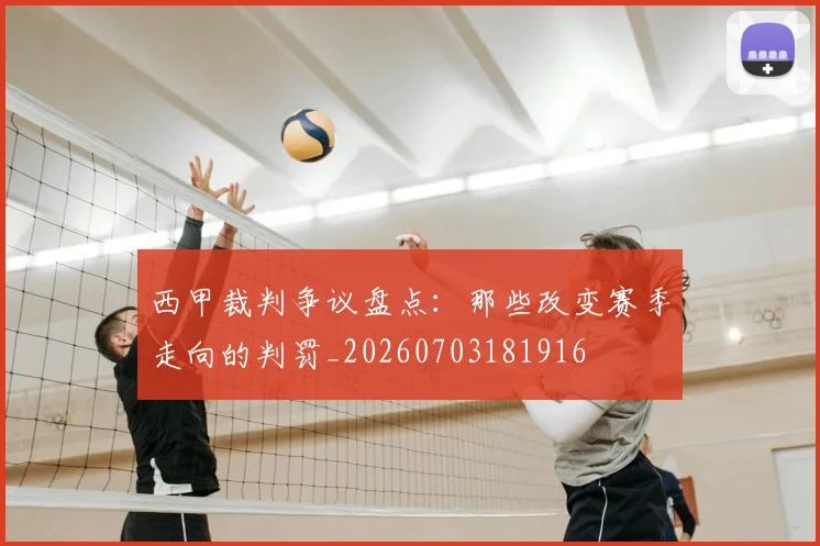 西甲裁判争议盘点：那些改变赛季走向的判罚_20260703181916