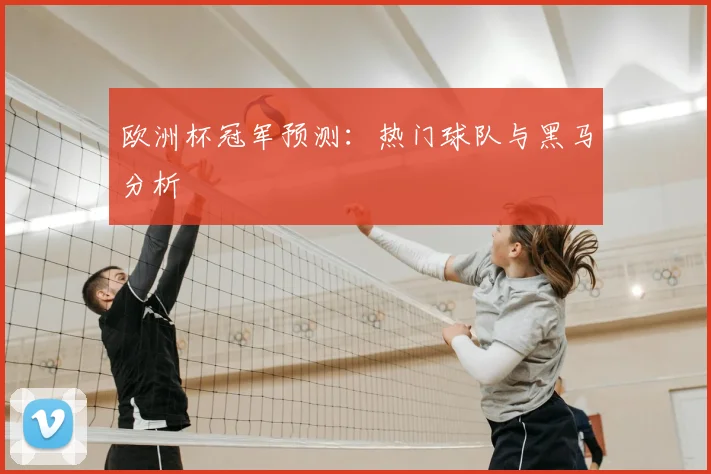 欧洲杯冠军预测:热门球队与黑马分析