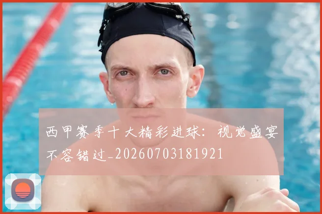西甲赛季十大精彩进球:视觉盛宴不容错过_20260703181921