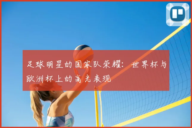 足球明星的国家队荣耀:世界杯与欧洲杯上的高光表现