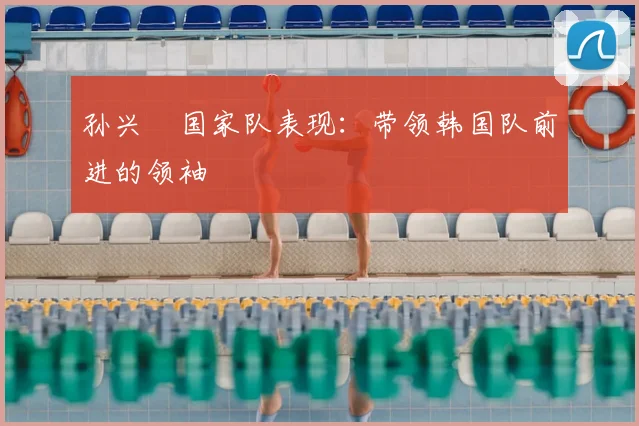 孙兴慜国家队表现：带领韩国队前进的领袖