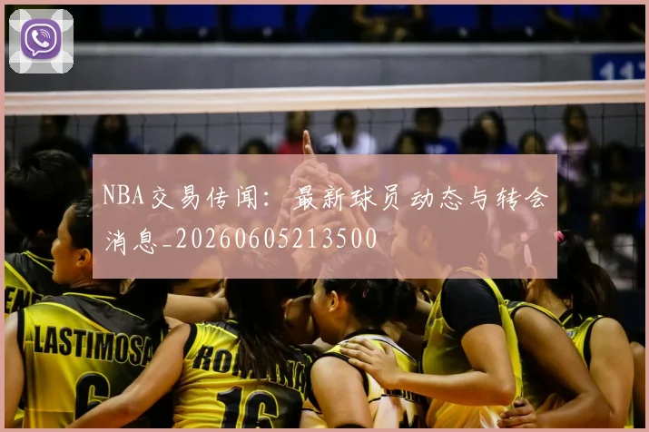 NBA交易传闻：最新球员动态与转会消息_20260605213500