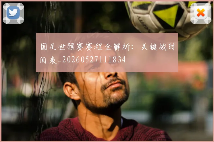 国足世预赛赛程全解析：关键战时间表_20260527111834