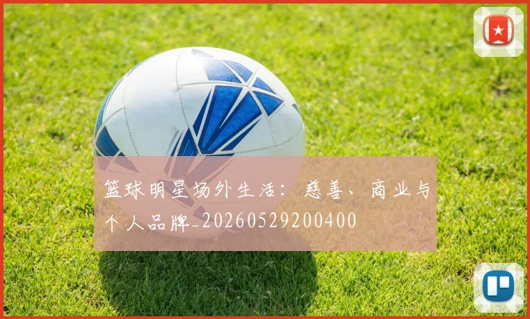 篮球明星场外生活：慈善、商业与个人品牌_20260529200400