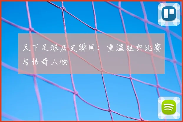 天下足球历史瞬间：重温经典比赛与传奇人物