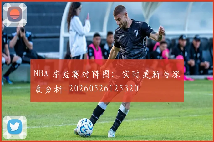 NBA 季后赛对阵图:实时更新与深度分析_20260526125320