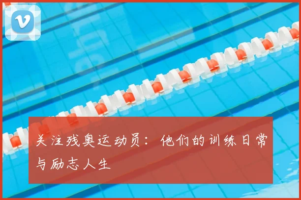 关注残奥运动员：他们的训练日常与励志人生