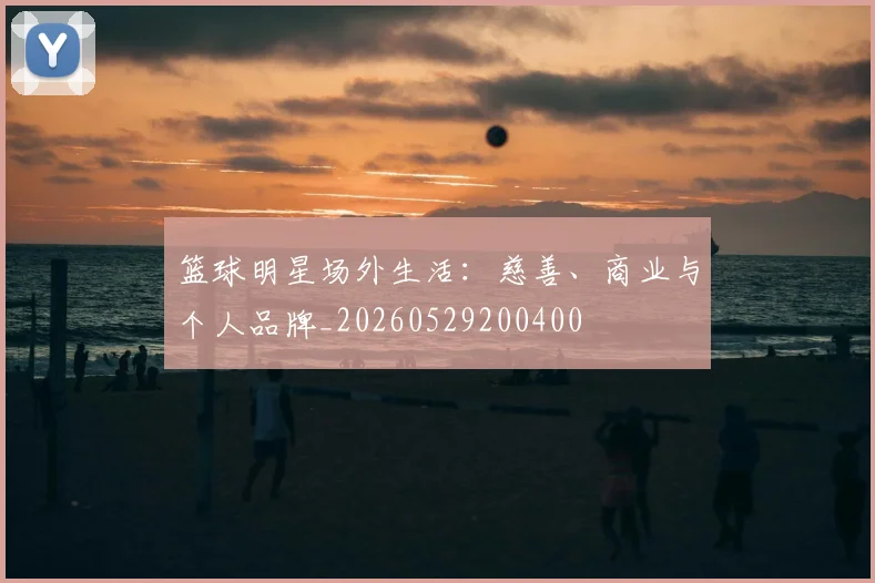 篮球明星场外生活:慈善、商业与个人品牌_20260529200400
