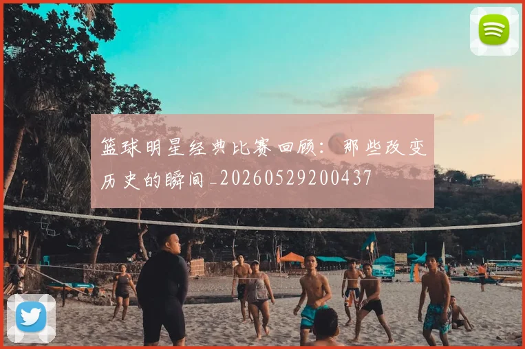 篮球明星经典比赛回顾：那些改变历史的瞬间_20260529200437