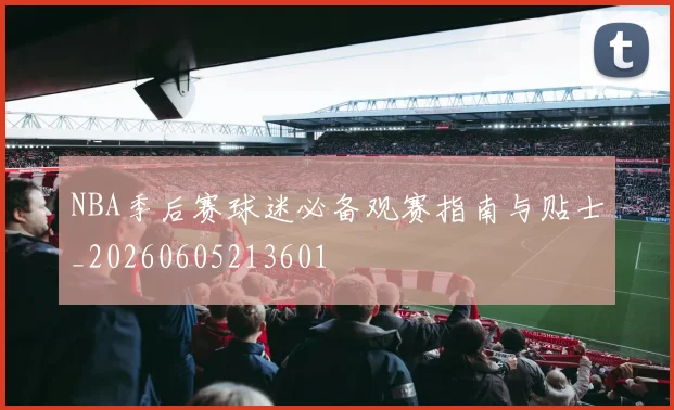 NBA季后赛球迷必备观赛指南与贴士_20260605213601